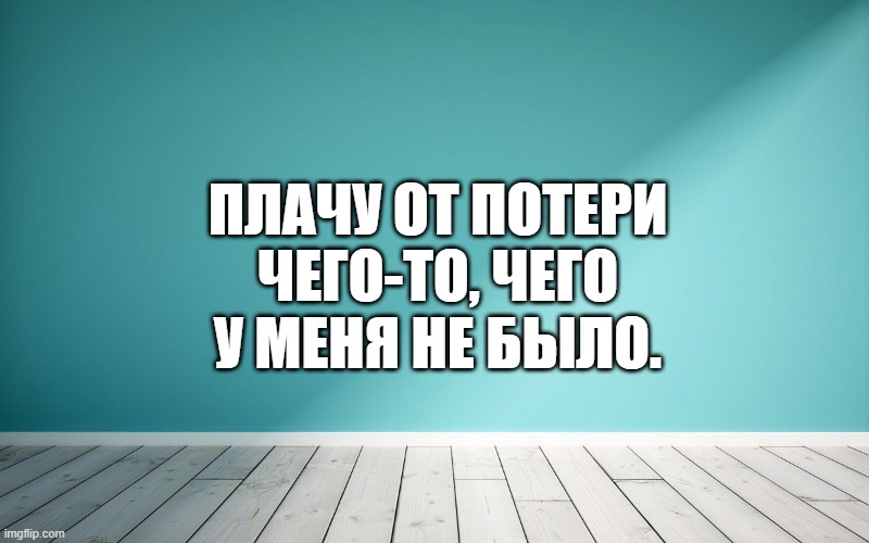 Плачу от потери чего-то, чего у меня не было.