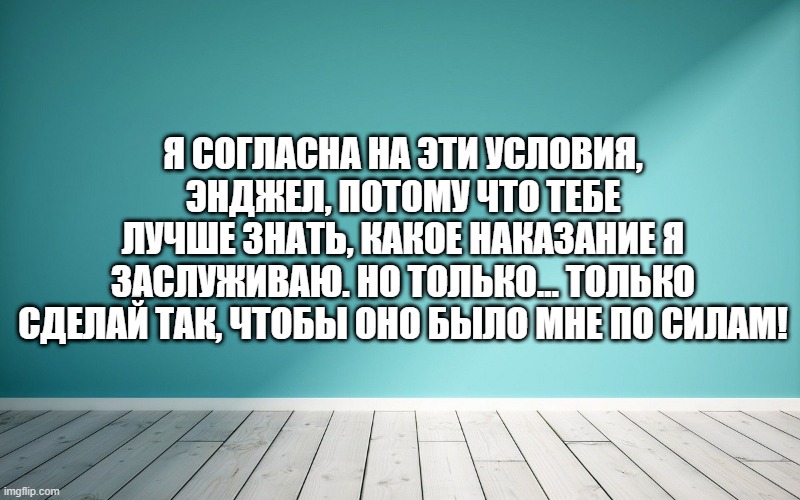 Я согласна на эти условия, Энджел, потому что тебе лучше знать, какое наказание я заслуживаю. Но только… только сделай так, чтобы оно было мне по силам!