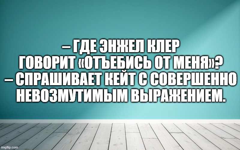 – Где Энжел Клер говорит «отъебись от меня»? – спрашивает Кейт с совершенно невозмутимым выражением.