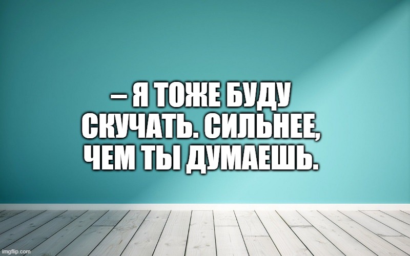 – Я тоже буду скучать. Сильнее, чем ты думаешь.